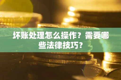 济南坏账处理怎么操作？需要哪些法律技巧？
