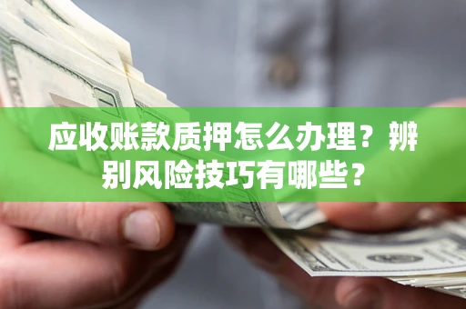 济南应收账款质押怎么办理？辨别风险技巧有哪些？