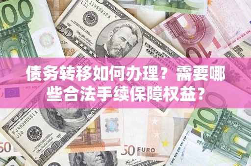 济南债务转移如何办理?需要哪些合法手续保障权益? 济南债务转移如何办理?需要哪些合法手续保障权益?