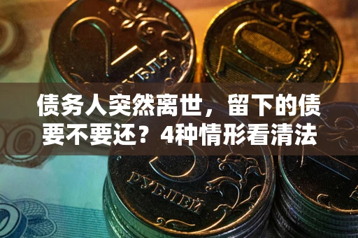 济南债务人突然离世，留下的债要不要还？4种情形看清法律判决
