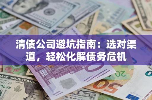 济南清债公司避坑指南:选对渠道,轻松化解债务危机 济南清债公司避坑指南:选对渠道,轻松化解债务危机