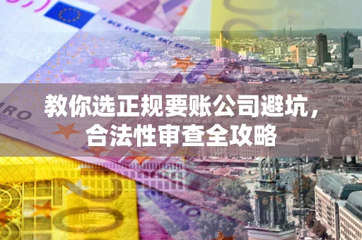 济南教你选正规要账公司避坑，合法性审查全攻略