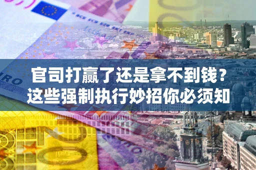 济南官司打赢了还是拿不到钱？这些强制执行妙招你必须知道