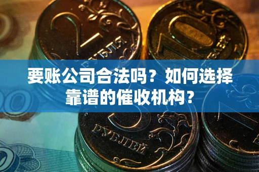 济南要账公司合法吗？如何选择靠谱的催收机构？