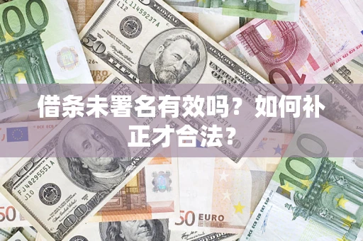 济南借条未署名有效吗？如何补正才合法？