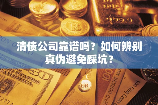 济南清债公司靠谱吗？如何辨别真伪避免踩坑？