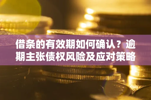 济南借条的有效期如何确认？逾期主张债权风险及应对策略？