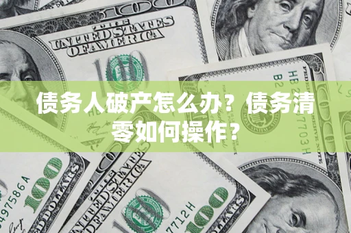 济南债务人破产怎么办？债务清零如何操作？
