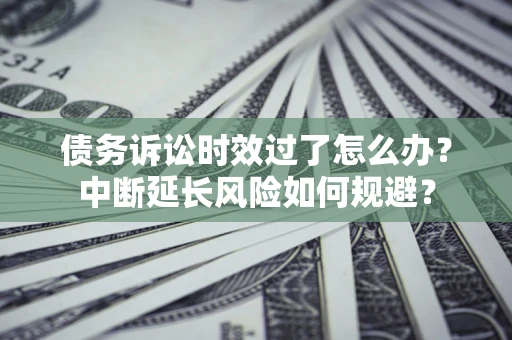济南债务诉讼时效过了怎么办？中断延长风险如何规避？