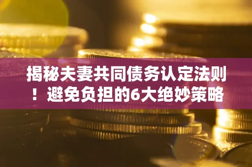 济南揭秘夫妻共同债务认定法则！避免负担的6大绝妙策略