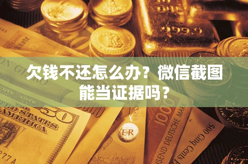 济南欠钱不还怎么办?微信截图能当证据吗? 济南欠钱不还怎么办?微信截图能当证据吗?