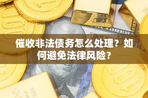 济南催收非法债务怎么处理?如何避免法律风险? 济南催收非法债务怎么处理?如何避免法律风险?