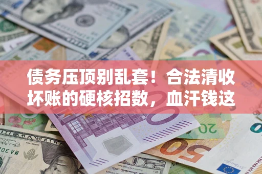 济南债务压顶别乱套！合法清收坏账的硬核招数，血汗钱这样死守不丢