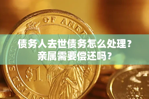 济南债务人去世债务怎么处理?亲属需要偿还吗? 济南债务人去世债务怎么处理?亲属需要偿还吗?