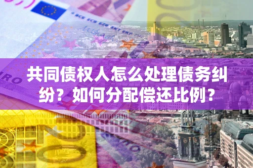 济南共同债权人怎么处理债务纠纷？如何分配偿还比例？
