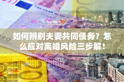 济南如何辨别夫妻共同债务？怎么应对离婚风险三步解！
