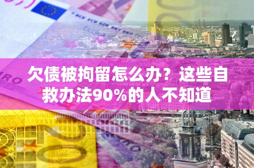 济南欠债被拘留怎么办？这些自救办法90%的人不知道