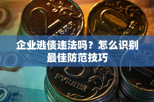 济南企业逃债违法吗？怎么识别最佳防范技巧
