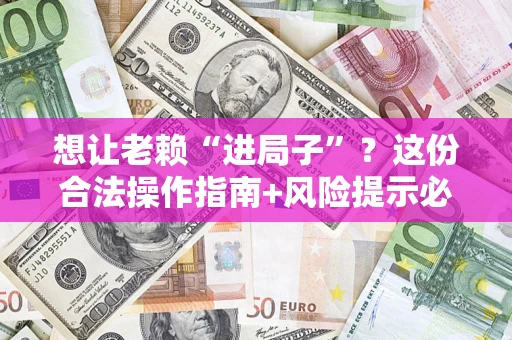 济南想让老赖“进局子”?这份合法操作指南+风险提示必须看! 济南想让老赖“进局子”?这份合法操作指南+风险提示必须看!