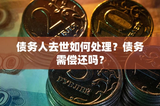 济南债务人去世如何处理？债务需偿还吗？