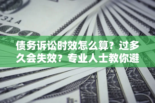 济南债务诉讼时效怎么算？过多久会失效？专业人士教你避坑