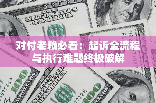 济南对付老赖必看：起诉全流程与执行难题终极破解