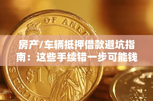 济南房产/车辆抵押借款避坑指南：这些手续错一步可能钱房两空