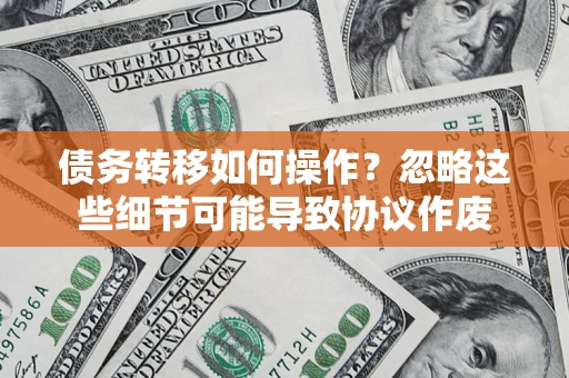 济南债务转移如何操作？忽略这些细节可能导致协议作废