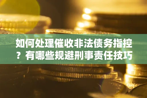 济南如何处理催收非法债务指控？有哪些规避刑事责任技巧？