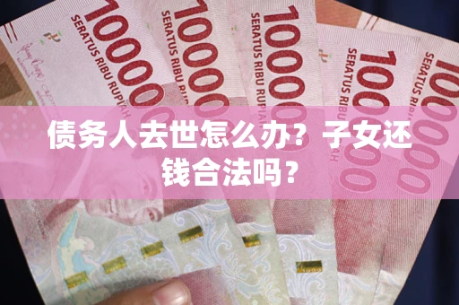 济南债务人去世怎么办？子女还钱合法吗？