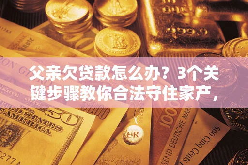 济南父亲欠贷款怎么办？3个关键步骤教你合法守住家产，别再傻傻替还了！