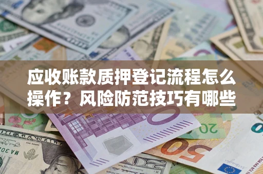 济南应收账款质押登记流程怎么操作?风险防范技巧有哪些全面解析? 济南应收账款质押登记流程怎么操作?风险防范技巧有哪些全面解析?