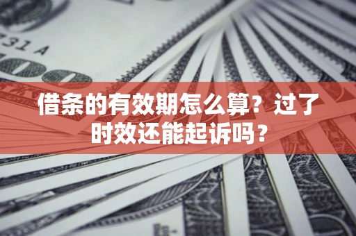 济南借条的有效期怎么算？过了时效还能起诉吗？