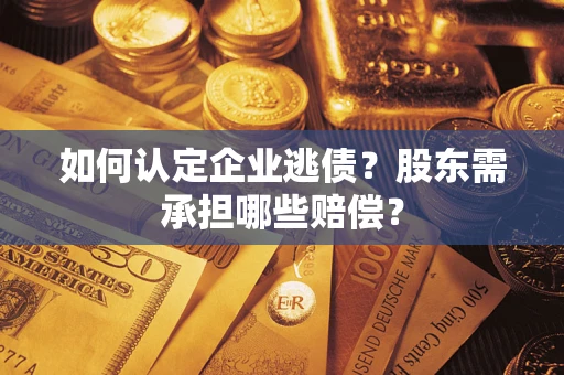 济南如何认定企业逃债？股东需承担哪些赔偿？