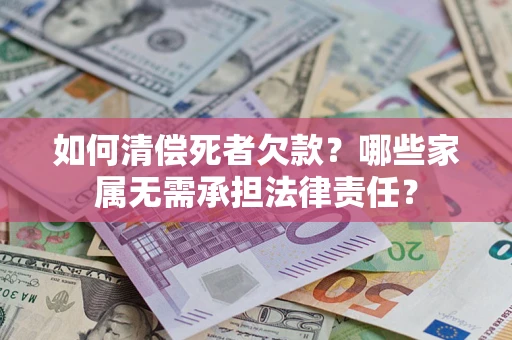 济南如何清偿死者欠款？哪些家属无需承担法律责任？