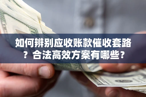 济南如何辨别应收账款催收套路？合法高效方案有哪些？