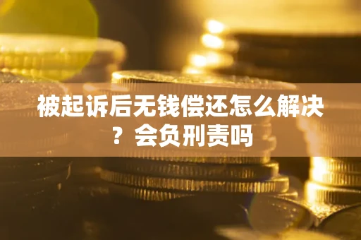 济南被起诉后无钱偿还怎么解决？会负刑责吗