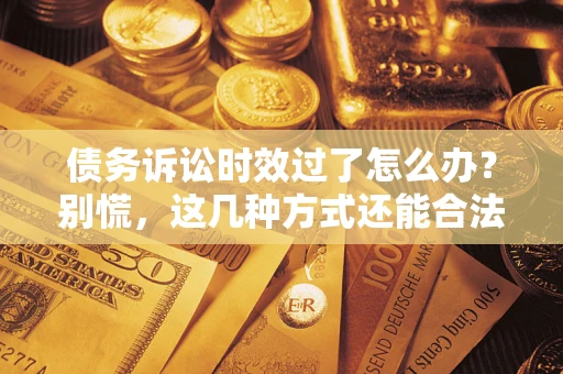 济南债务诉讼时效过了怎么办？别慌，这几种方式还能合法追讨！