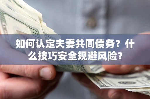 济南如何认定夫妻共同债务？什么技巧安全规避风险？