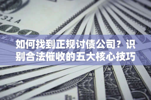 济南如何找到正规讨债公司？识别合法催收的五大核心技巧