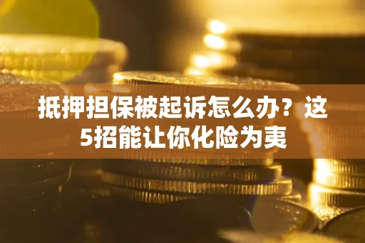 济南抵押担保被起诉怎么办？这5招能让你化险为夷