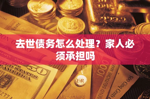 济南去世债务怎么处理？家人必须承担吗