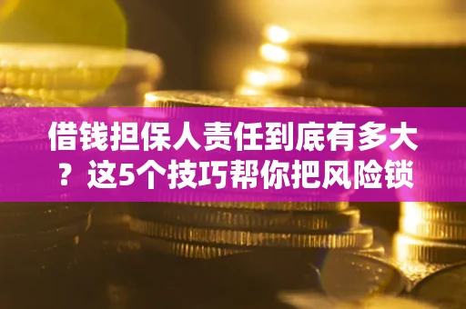 济南借钱担保人责任到底有多大？这5个技巧帮你把风险锁进保险箱