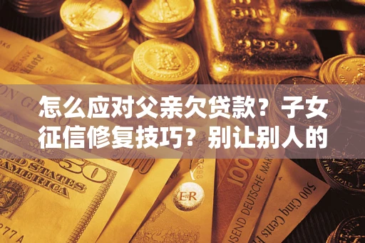 济南怎么应对父亲欠贷款？子女征信修复技巧？别让别人的债务拖垮你的人生