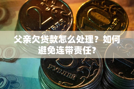 济南父亲欠贷款怎么处理?如何避免连带责任? 济南父亲欠贷款怎么处理?如何避免连带责任?