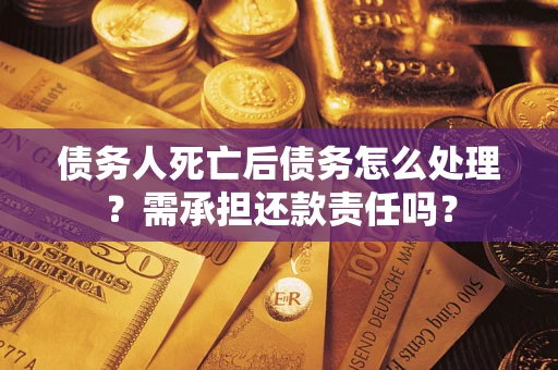 济南债务人死亡后债务怎么处理？需承担还款责任吗？