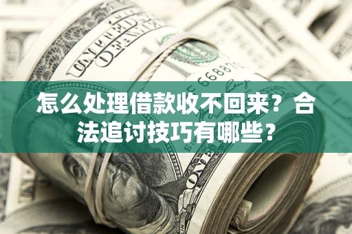 济南怎么处理借款收不回来？合法追讨技巧有哪些？