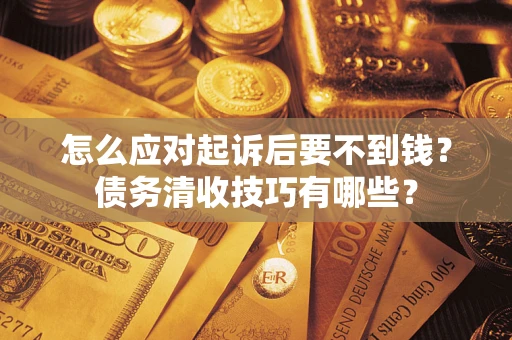济南怎么应对起诉后要不到钱？债务清收技巧有哪些？