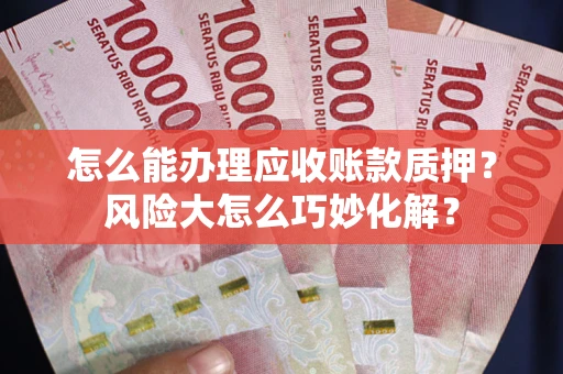济南怎么能办理应收账款质押？风险大怎么巧妙化解？
