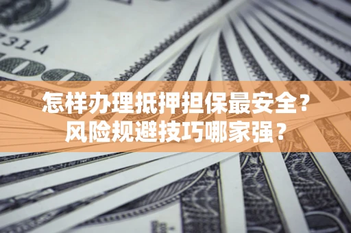 济南怎样办理抵押担保最安全？风险规避技巧哪家强？